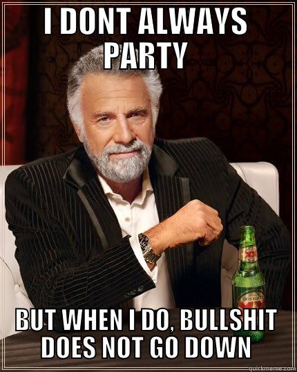 I DONT ALWAYS PARTY BUT WHEN I DO, BULLSHIT DOES NOT GO DOWN The Most Interesting Man In The World