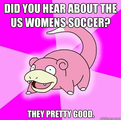 Did you Hear about the US womens soccer? They pretty good.  Slowpoke