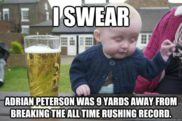 I swear Adrian Peterson was 9 yards away from breaking the all time rushing record.  - I swear Adrian Peterson was 9 yards away from breaking the all time rushing record.   Misc