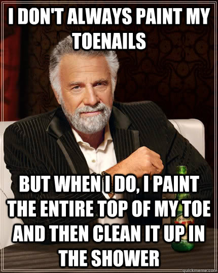 I don't always paint my toenails but when I do, I paint the entire top of my toe and then clean it up in the shower  The Most Interesting Man In The World