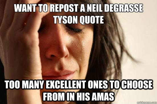Want to repost a Neil deGrasse Tyson quote Too many excellent ones to choose from in his AMAs  First World Problems
