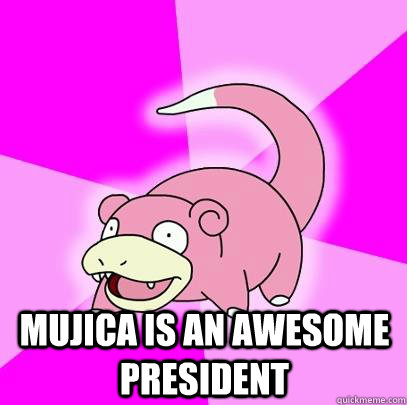  mujica is an awesome president  Slowpoke