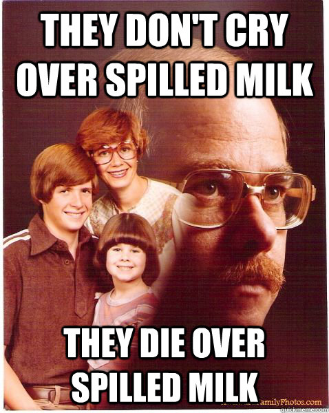 They don't cry over spilled milk They die over spilled milk  Vengeance Dad