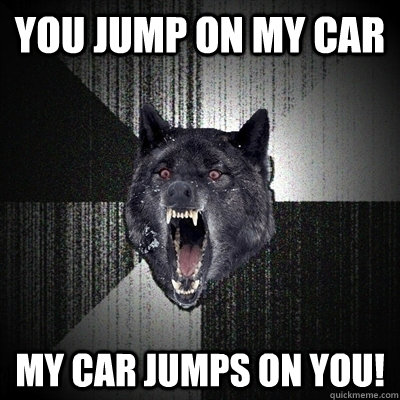 You jump on my car My car jumps on you!  