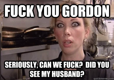 Fuck you Gordon Seriously, Can we fuck?  Did you see my husband?  Crazy Amy