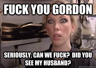 Fuck you Gordon Seriously, Can we fuck?  Did you see my husband? - Fuck you Gordon Seriously, Can we fuck?  Did you see my husband?  Crazy Amy