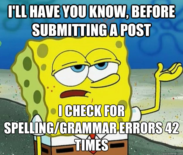 I'll have you know, before submitting a post i check for spelling/grammar errors 42 times  Tough Spongebob