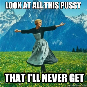 Look at all this pussy that I'll never get  And look at all the fucks I give