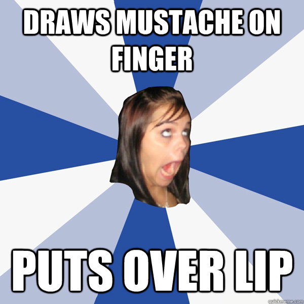 draws Mustache on finger puts over lip  Annoying Facebook Girl
