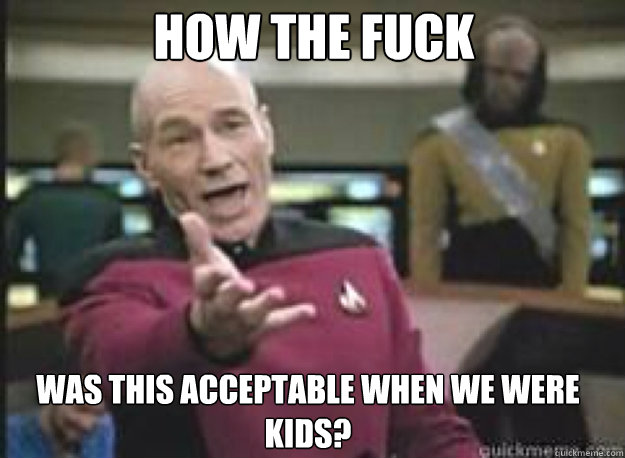 How the fuck was this acceptable when we were kids?  What the Fuck