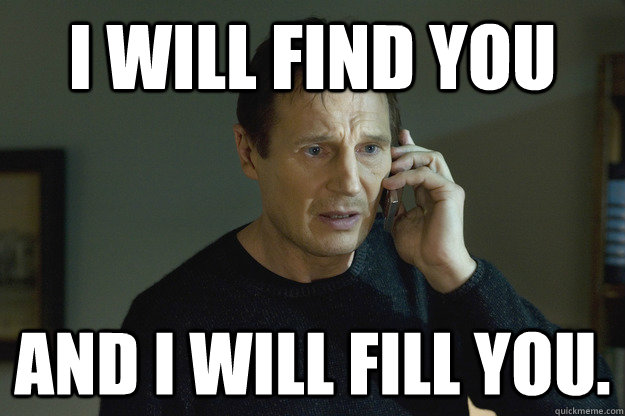 I will find you And I will fill you.  Taken Liam Neeson