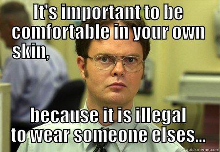 IT'S IMPORTANT TO BE COMFORTABLE IN YOUR OWN SKIN,                                              BECAUSE IT IS ILLEGAL TO WEAR SOMEONE ELSES... Schrute