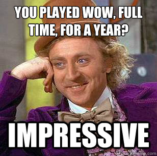 you played Wow, full time, for a year? Impressive - you played Wow, full time, for a year? Impressive  Condescending Wonka