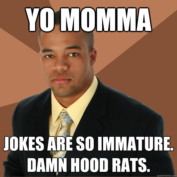 yo momma jokes are so immature. damn hood rats. - yo momma jokes are so immature. damn hood rats.  Successful Black Man