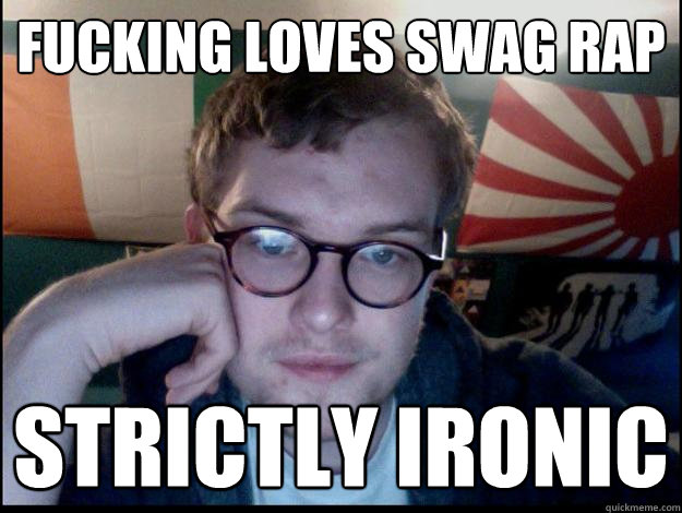 fucking loves swag rap strictly ironic  Bored hipster is bored