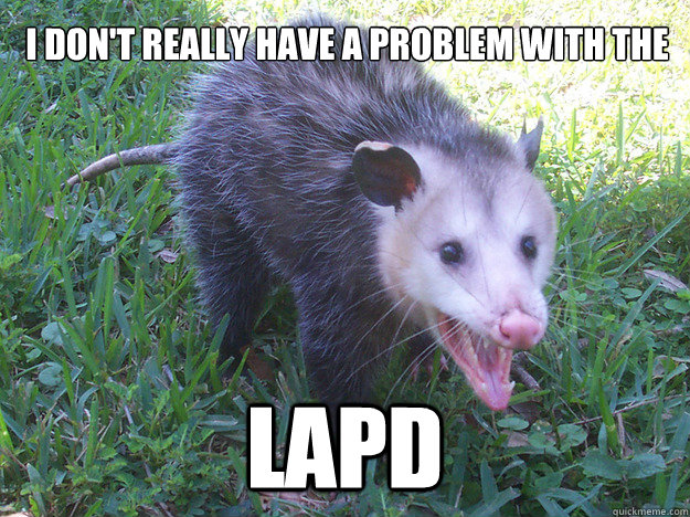 I don't really have a problem with the
 LAPD - I don't really have a problem with the
 LAPD  Unpopular Opinion Opossum