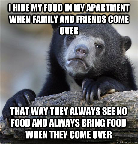 I hide my food in my apartment when family and friends come over that way they always see no food and always bring food when they come over  Confession Bear