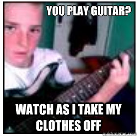 you play guitar? watch as i take my clothes off  