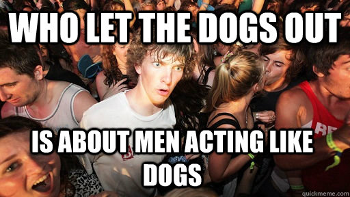 Who let the dogs out is about men acting like dogs  Sudden Clarity Clarence