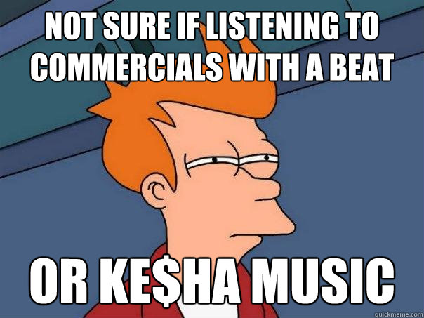 not sure if listening to commercials with a beat or ke$ha music  Futurama Fry