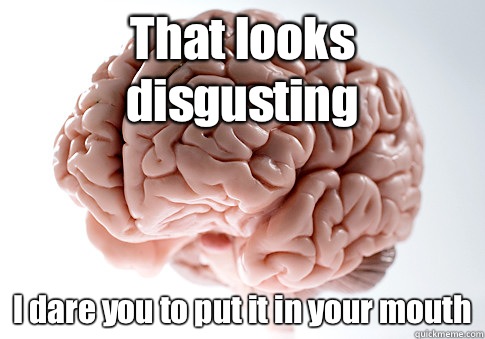 That looks disgusting I dare you to put it in your mouth  Scumbag Brain