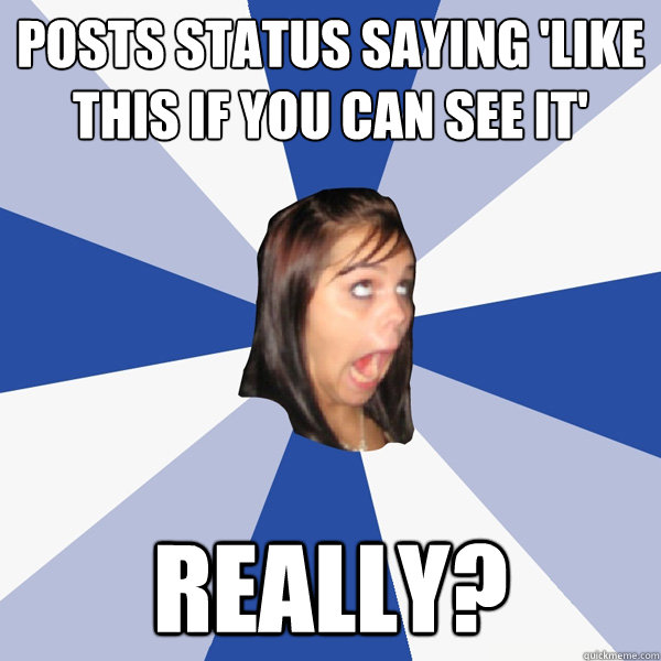posts status saying 'like this if you can see it' really?  Annoying Facebook Girl