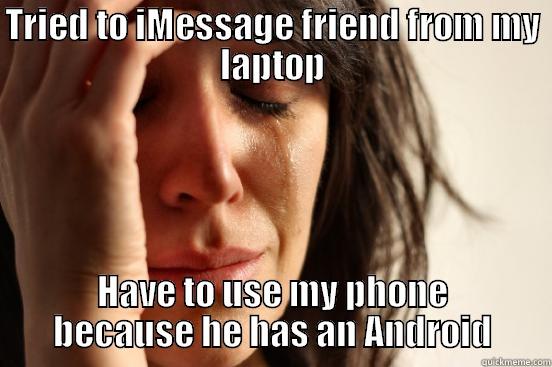 TRIED TO IMESSAGE FRIEND FROM MY LAPTOP HAVE TO USE MY PHONE BECAUSE HE HAS AN ANDROID First World Problems
