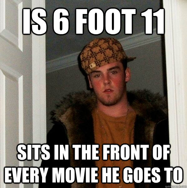 is 6 foot 11  sits in the front of every movie he goes to - is 6 foot 11  sits in the front of every movie he goes to  Scumbag Steve