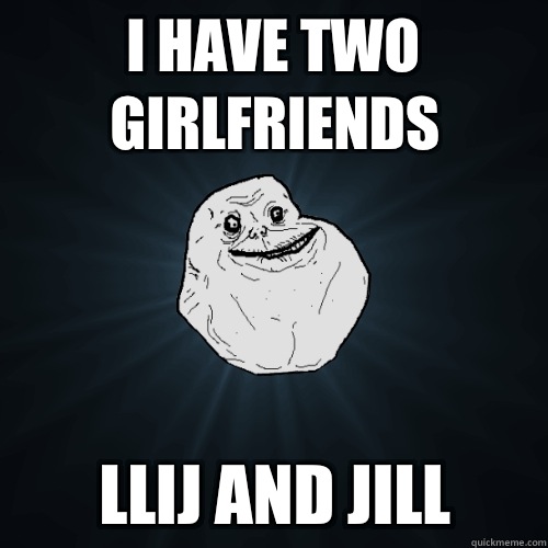 I HAVE TWO GIRLFRIENDS LLIJ AND JILL  Forever Alone