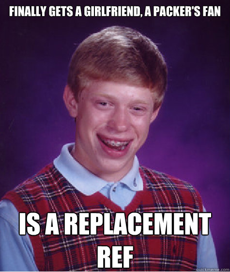 FINALLY GETS A GIRLFRIEND, A PACKER'S FAN IS A REPLACEMENT REF  Bad Luck Brian