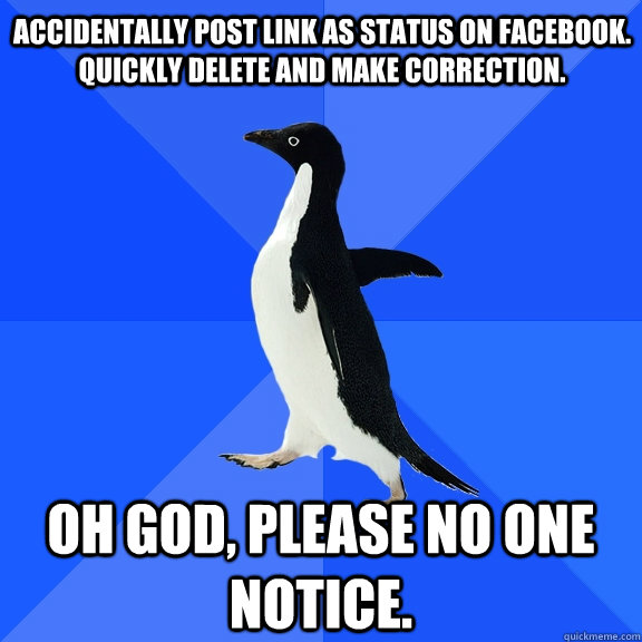 Accidentally post link as status on facebook. Quickly delete and make correction. Oh god, please no one notice.  Socially Awkward Penguin