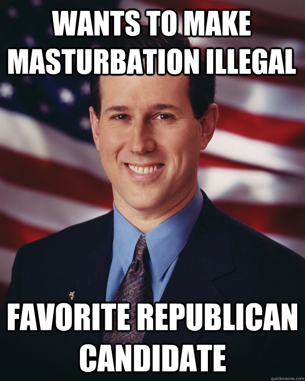 wants to make masturbation illegal Favorite Republican candidate  Rick Santorum