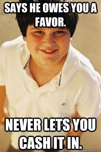 Says he owes you a favor. Never lets you cash it in.  Annoying Childhood Friend