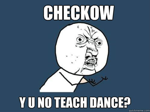 Checkow Y U NO TEACH DANCE?  Y U No