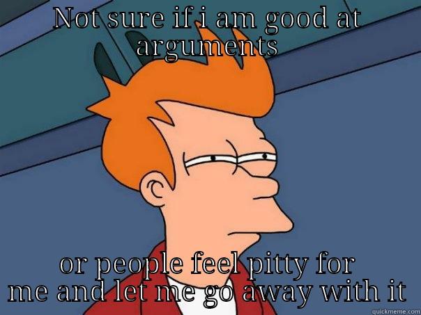 NOT SURE IF I AM GOOD AT ARGUMENTS OR PEOPLE FEEL PITTY FOR ME AND LET ME GO AWAY WITH IT Futurama Fry