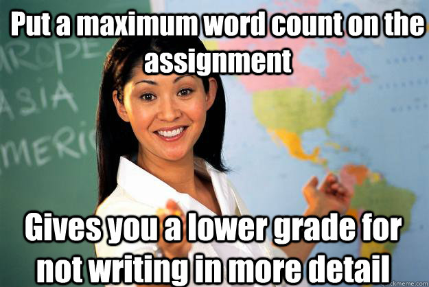 Put a maximum word count on the assignment Gives you a lower grade for not writing in more detail - Put a maximum word count on the assignment Gives you a lower grade for not writing in more detail  Unhelpful High School Teacher