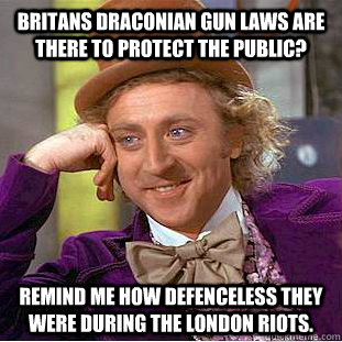 Britans draconian gun laws are there to protect the public? Remind me how defenceless they were during the London riots. - Britans draconian gun laws are there to protect the public? Remind me how defenceless they were during the London riots.  Condescending Wonka