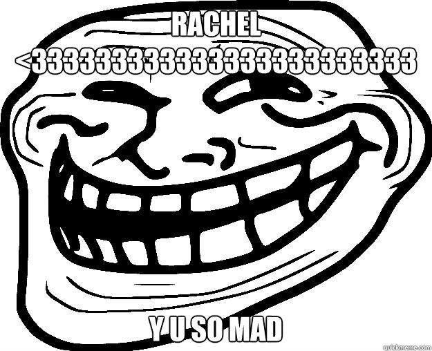 RACHEL <333333333333333333333333333333333333333333333333333 Y U SO MAD  Trollface