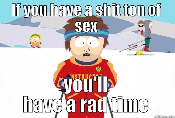 IF YOU HAVE A SHIT TON OF SEX YOU'LL HAVE A RAD TIME Super Cool Ski Instructor