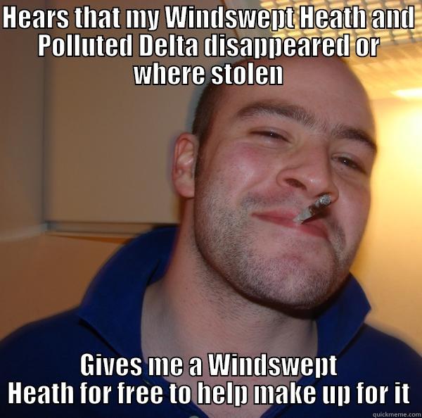HEARS THAT MY WINDSWEPT HEATH AND POLLUTED DELTA DISAPPEARED OR WHERE STOLEN GIVES ME A WINDSWEPT HEATH FOR FREE TO HELP MAKE UP FOR IT Good Guy Greg 