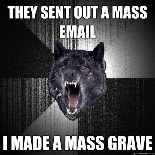 They sent out a mass email I made a mass grave  Insanity Wolf