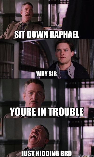 sit down raphael why sir  youre in trouble just kidding bro  JJ Jameson