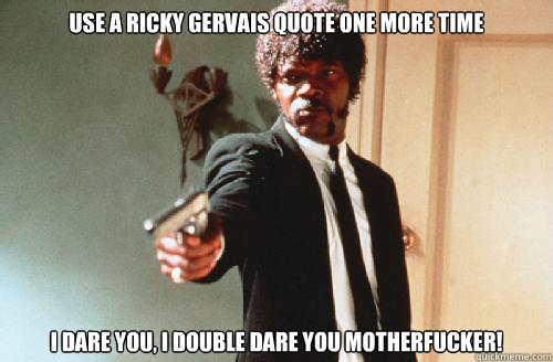 Use a Ricky gervais quote one more time I DARE YOU, I DOUBLE DARE YOU MOTHERFUCKER! - Use a Ricky gervais quote one more time I DARE YOU, I DOUBLE DARE YOU MOTHERFUCKER!  pulp fiction call me maybe