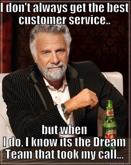 From the man - I DON'T ALWAYS GET THE BEST CUSTOMER SERVICE.. BUT WHEN I DO, I KNOW ITS THE DREAM TEAM THAT TOOK MY CALL... The Most Interesting Man In The World