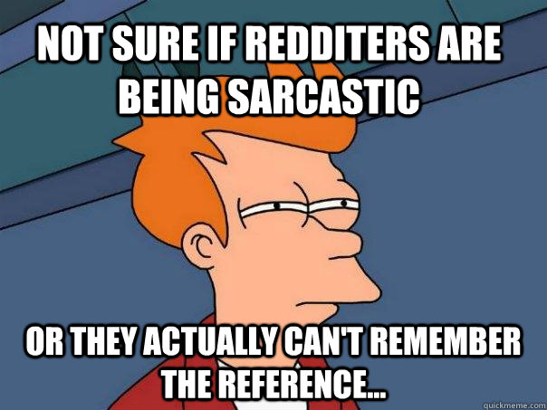 Not sure if Redditers are being sarcastic or they actually can't remember the reference...  Futurama Fry