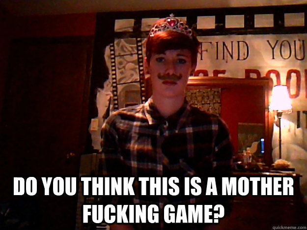 Do you think this is a mother fucking game? -  Do you think this is a mother fucking game?  Misc