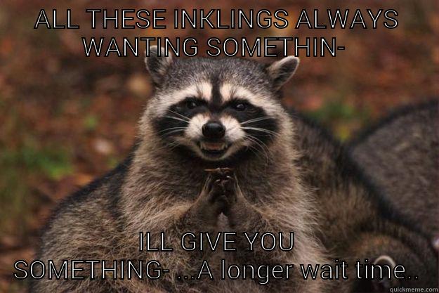 ALL THESE INKLINGS ALWAYS WANTING SOMETHIN-  ILL GIVE YOU SOMETHING- ...A LONGER WAIT TIME.. Evil Plotting Raccoon