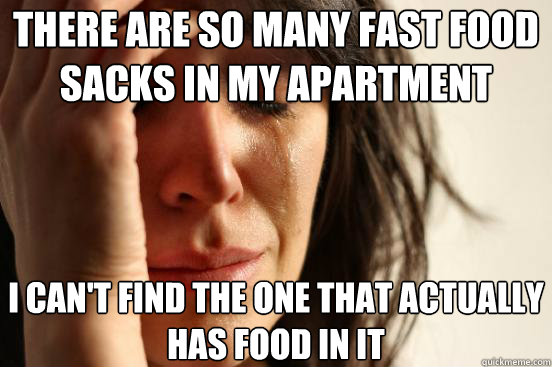 There are so many fast food sacks in my apartment I can't find the one that actually has food in it  First World Problems