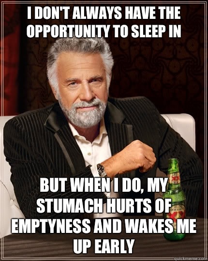 I don't always have the opportunity to sleep in but when I do, my stumach hurts of emptyness and wakes me up early  The Most Interesting Man In The World