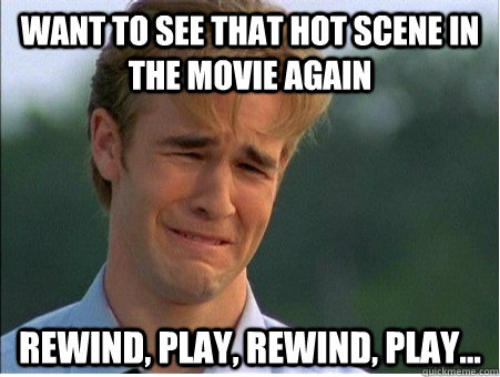 Want to see that hot scene in the movie again Rewind, play, rewind, play...  1990s Problems